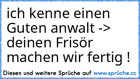 ich kenne einen Guten anwalt -> deinen Frisör machen wir fertig !