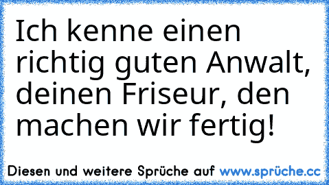 Ich kenne einen richtig guten Anwalt, deinen Friseur, den machen wir fertig!