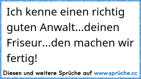 Ich kenne einen richtig guten Anwalt...deinen Friseur...den machen wir fertig!