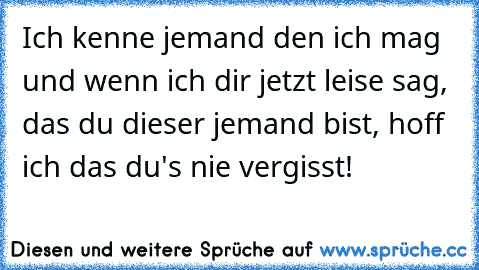 Ich kenne jemand den ich mag und wenn ich dir jetzt leise sag, das du dieser jemand bist, hoff ich das du's nie vergisst! 