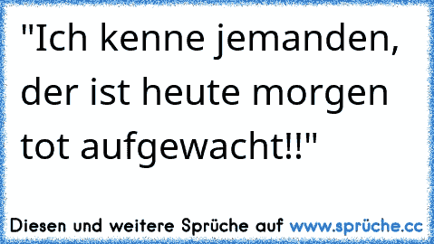 "Ich kenne jemanden, der ist heute morgen tot aufgewacht!!"