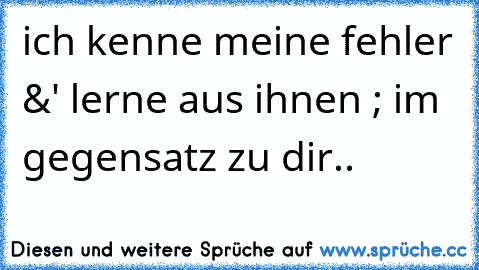 ich kenne meine fehler &' lerne aus ihnen ; im gegensatz zu dir..