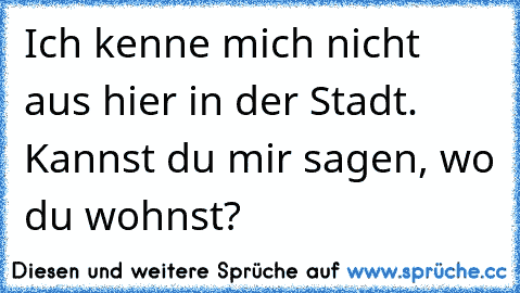 Ich kenne mich nicht aus hier in der Stadt. Kannst du mir sagen, wo du wohnst?