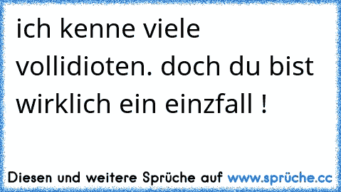 ich kenne viele vollidioten. doch du bist wirklich ein einzfall !