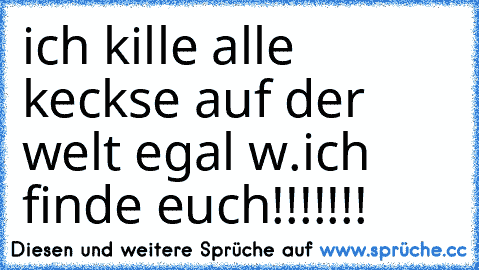 ich kille alle keckse auf der welt egal w.ich finde euch!!!!!!!