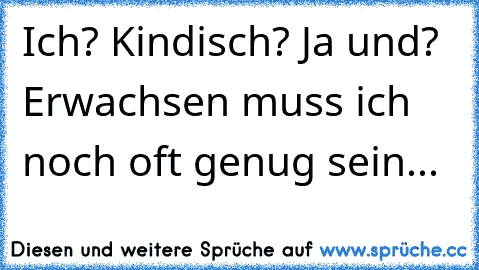 Ich? Kindisch? Ja und? Erwachsen muss ich noch oft genug sein...