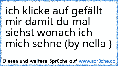 ich klicke auf gefällt mir damit du mal siehst wonach ich mich sehne (by nella )