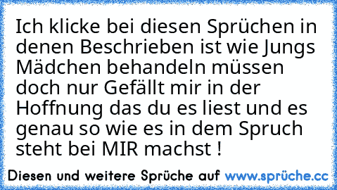 Ich klicke bei diesen Sprüchen in denen Beschrieben ist wie Jungs Mädchen behandeln müssen doch nur Gefällt mir in der Hoffnung das du es liest und es genau so wie es in dem Spruch steht bei MIR machst ! ♥