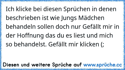 Ich klicke bei diesen Sprüchen in denen beschrieben ist wie Jungs Mädchen behandeln sollen doch nur Gefällt mir in der Hoffnung das du es liest und mich so behandelst. ♥
Gefällt mir klicken (;