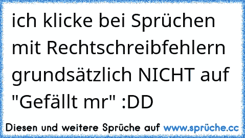 ich klicke bei Sprüchen mit Rechtschreibfehlern grundsätzlich NICHT auf "Gefällt mr" :DD