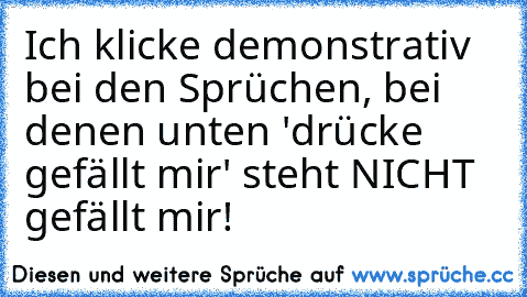 Ich klicke demonstrativ bei den Sprüchen, bei denen unten 'drücke gefällt mir' steht NICHT gefällt mir!