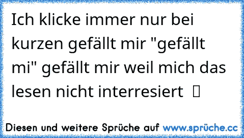 Ich klicke immer nur bei kurzen gefällt mir "gefällt mi" gefällt mir weil mich das lesen nicht interresiert  ツ