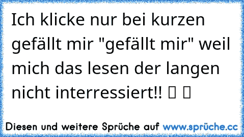 Ich klicke nur bei kurzen gefällt mir "gefällt mir" weil mich das lesen der langen nicht interressiert!! ツ ツ