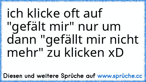 ich klicke oft auf "gefält mir" nur um dann "gefällt mir nicht mehr" zu klicken xD