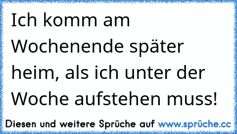 Ich komm am Wochenende später heim, als ich unter der Woche aufstehen muss!