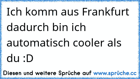 Ich komm aus Frankfurt dadurch bin ich automatisch cooler als du :D