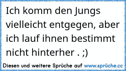 Ich komm den Jungs vielleicht entgegen, aber ich lauf ihnen bestimmt nicht hinterher . ;)