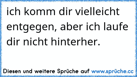 ich komm dir vielleicht entgegen, aber ich laufe dir nicht hinterher.