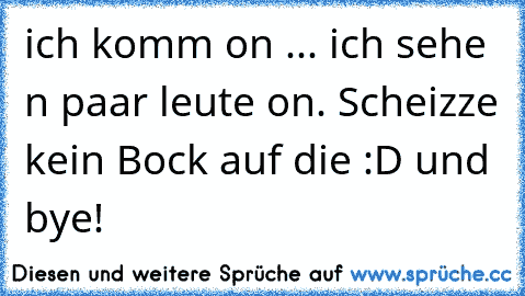 ich komm on ... ich sehe n paar leute on. Scheizze kein Bock auf die :´D und bye!