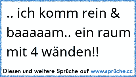 .. ich komm rein & baaaaam.. ein raum mit 4 wänden!!