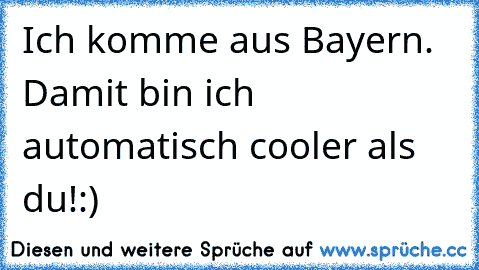 Ich komme aus Bayern. Damit bin ich automatisch cooler als du!
:)