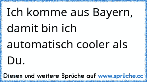 Ich komme aus Bayern, damit bin ich automatisch cooler als Du.