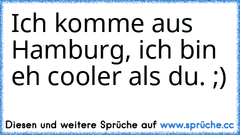 Ich komme aus Hamburg, ich bin eh cooler als du. ;)