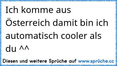 Ich komme aus Österreich damit bin ich automatisch cooler als du ^^