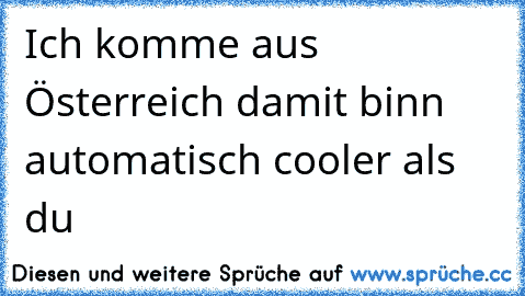 Ich komme aus Österreich damit binn automatisch cooler als du