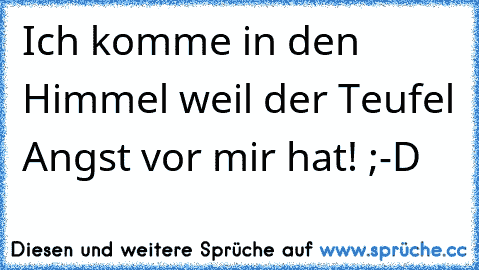 Ich komme in den Himmel weil der Teufel Angst vor mir hat! ;-D