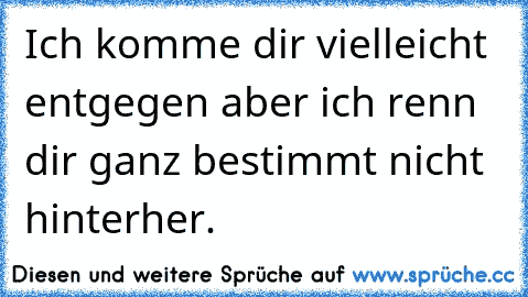 Ich komme dir vielleicht entgegen aber ich renn dir ganz bestimmt nicht hinterher.