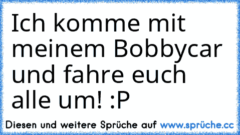 Ich komme mit meinem Bobbycar und fahre euch alle um! :P