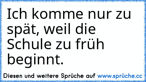 Ich komme nur zu spät, weil die Schule zu früh beginnt.