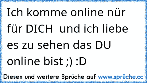 Ich komme online nür für DICH ♥ und ich liebe es zu sehen das DU online bist ;) :D