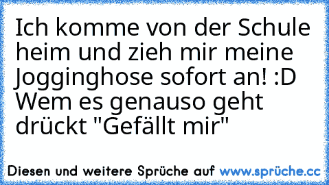 Ich komme von der Schule heim und zieh mir meine Jogginghose sofort an! :D ♥
Wem es genauso geht drückt "Gefällt mir"