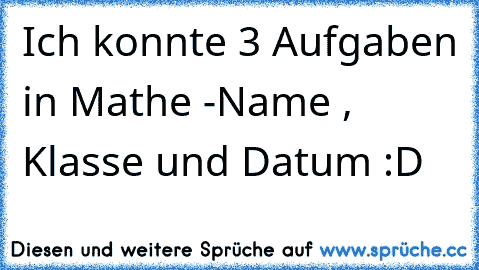 Ich konnte 3 Aufgaben in Mathe -Name , Klasse und Datum :D