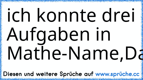 ich konnte drei Aufgaben in Mathe-Name,Datum,Klasse.