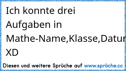 Ich konnte drei Aufgaben in Mathe
-Name,Klasse,Datum XD