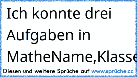 Ich konnte drei Aufgaben in Mathe
Name,Klasse,Datum