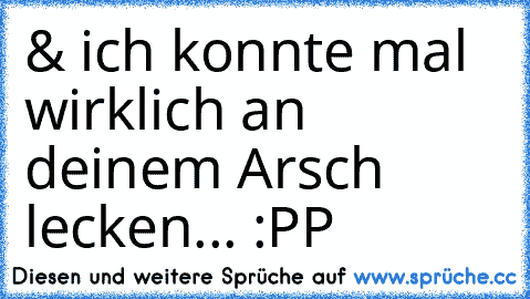 & ich konnte mal wirklich an deinem Arsch lecken... :PP