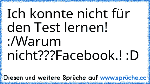 Ich konnte nicht für den Test lernen! :/
Warum nicht???
Facebook.! :D