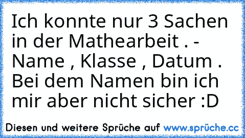 Ich konnte nur 3 Sachen in der Mathearbeit . - Name , Klasse , Datum . Bei dem Namen bin ich mir aber nicht sicher :D