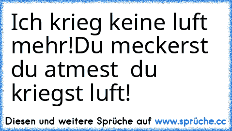 Ich krieg keine luft mehr!
Du meckerst – du atmest – du kriegst luft!