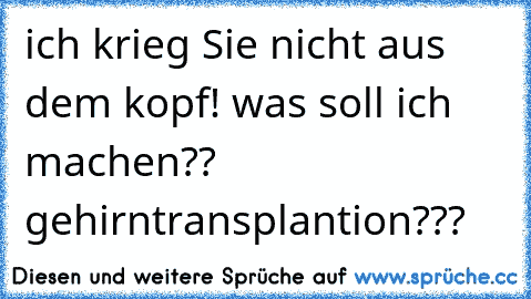 ich krieg Sie nicht aus dem kopf! was soll ich machen?? gehirntransplantion???