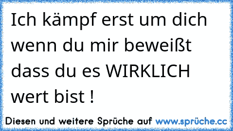 Ich kämpf erst um dich wenn du mir beweißt dass du es WIRKLICH wert bist !