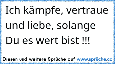 Ich kämpfe, vertraue und liebe, solange Du es wert bist !!!