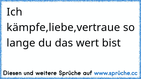 Ich kämpfe,liebe,vertraue so lange du das wert bist