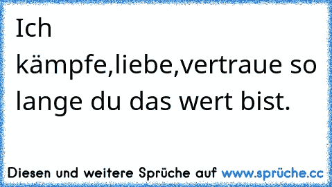 Ich kämpfe,liebe,vertraue so lange du das wert bist.