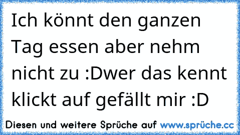 Ich könnt den ganzen Tag essen aber nehm nicht zu :D
wer das kennt klickt auf gefällt mir :D