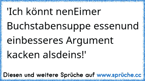 'Ich könnt nen
Eimer Buchstabensuppe essen
und ein
besseres Argument kacken als
deins!'